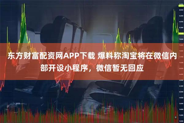 东方财富配资网APP下载 爆料称淘宝将在微信内部开设小程序，微信暂无回应