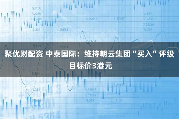 聚优财配资 中泰国际：维持朝云集团“买入”评级 目标价3港元