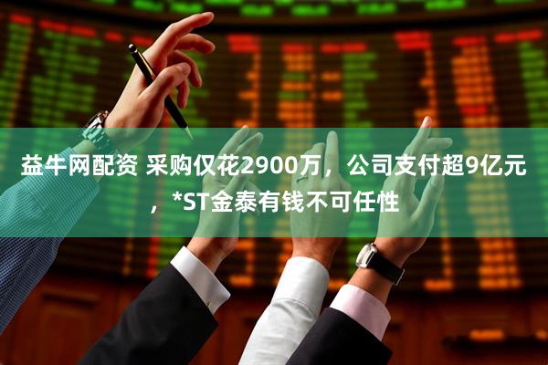 益牛网配资 采购仅花2900万，公司支付超9亿元，*ST金泰有钱不可任性
