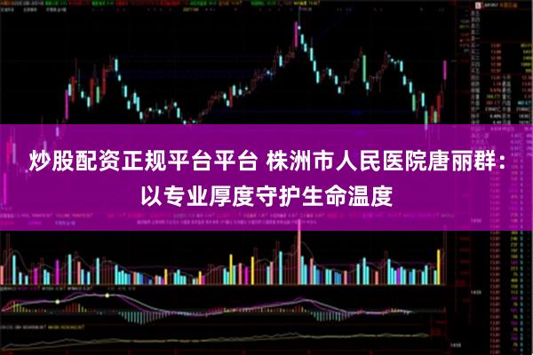 炒股配资正规平台平台 株洲市人民医院唐丽群：以专业厚度守护生命温度