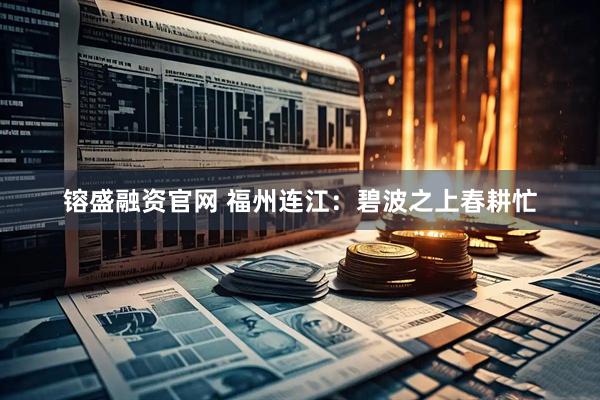镕盛融资官网 福州连江：碧波之上春耕忙
