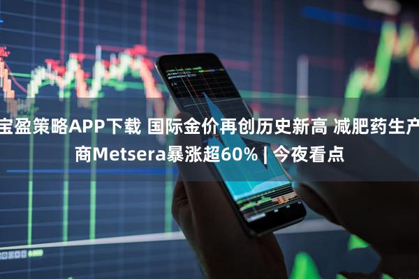 宝盈策略APP下载 国际金价再创历史新高 减肥药生产商Metsera暴涨超60% | 今夜看点