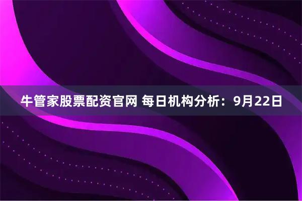 牛管家股票配资官网 每日机构分析：9月22日
