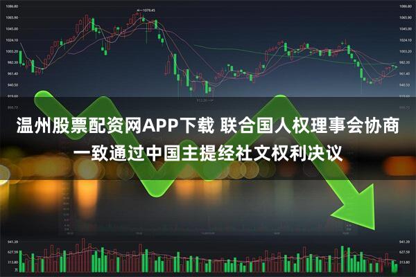 温州股票配资网APP下载 联合国人权理事会协商一致通过中国主提经社文权利决议