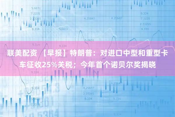 联美配资 【早报】特朗普：对进口中型和重型卡车征收25%关税；今年首个诺贝尔奖揭晓