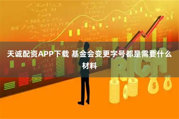 天诚配资APP下载 基金会变更字号都是需要什么材料