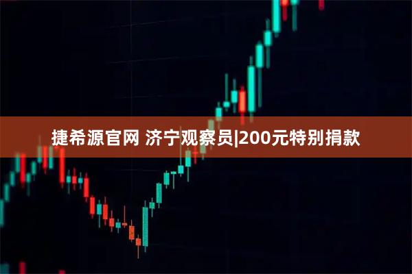 捷希源官网 济宁观察员|200元特别捐款