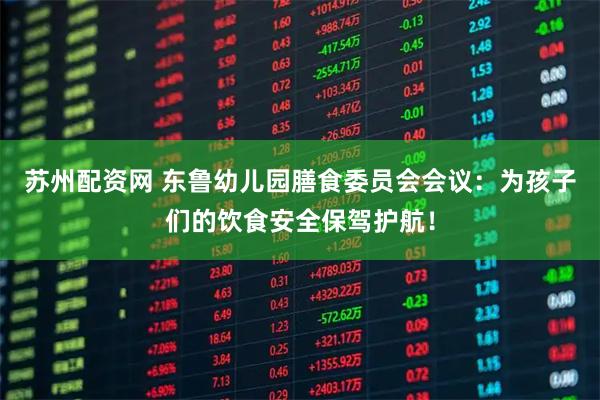 苏州配资网 东鲁幼儿园膳食委员会会议：为孩子们的饮食安全保驾护航！