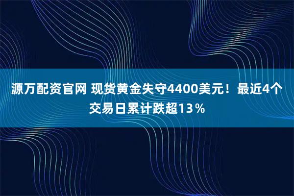 源万配资官网 现货黄金失守4400美元！最近4个交易日累计跌超13％