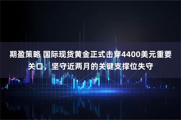 期盈策略 国际现货黄金正式击穿4400美元重要关口，坚守近两月的关键支撑位失守