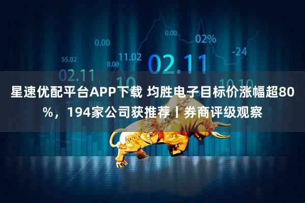 星速优配平台APP下载 均胜电子目标价涨幅超80%，194家公司获推荐丨券商评级观察