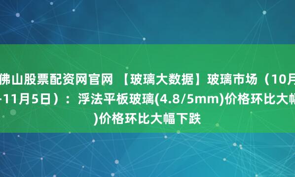 佛山股票配资网官网 【玻璃大数据】玻璃市场（10月30日-11月5日）：浮法平板玻璃(4.8/5mm)价格环比大幅下跌