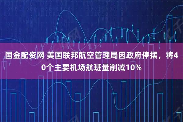 国金配资网 美国联邦航空管理局因政府停摆，将40个主要机场航班量削减10%
