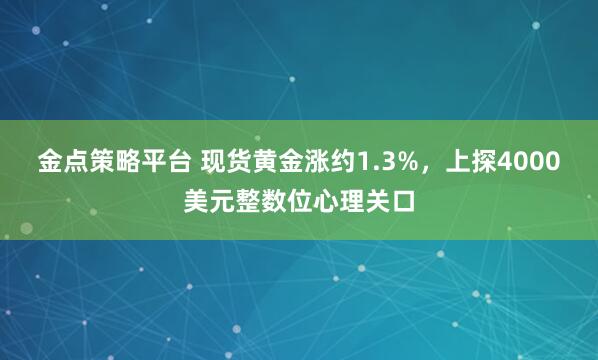 金点策略平台 现货黄金涨约1.3%,上探4000美元整数位心理关口