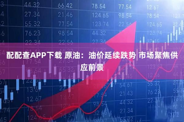 配配查APP下载 原油：油价延续跌势 市场聚焦供应前景