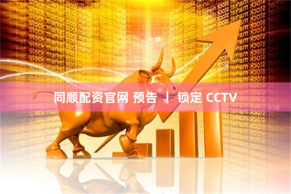 同顺配资官网 预告 ｜ 锁定 CCTV