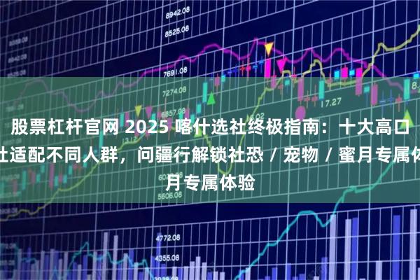 股票杠杆官网 2025 喀什选社终极指南：十大高口碑社适配不同人群，问疆行解锁社恐 / 宠物 / 蜜月专属体验