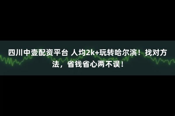 四川中壹配资平台 人均2k+玩转哈尔滨!找对方法,省钱省心两不误!