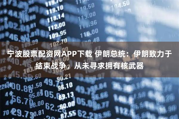 宁波股票配资网APP下载 伊朗总统：伊朗致力于结束战争，从未寻求拥有核武器