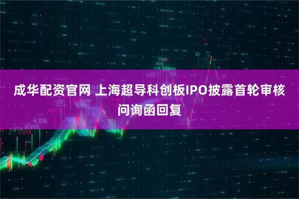 成华配资官网 上海超导科创板IPO披露首轮审核问询函回复