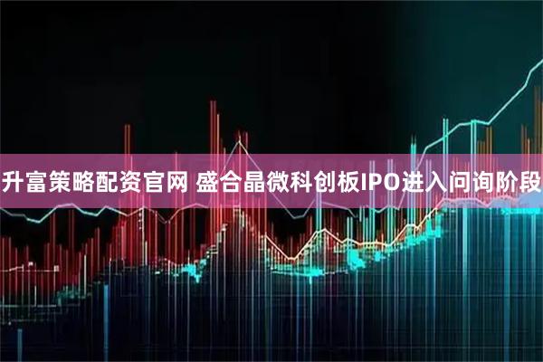 升富策略配资官网 盛合晶微科创板IPO进入问询阶段