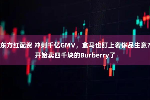 东方红配资 冲刺千亿GMV，盒马也盯上奢侈品生意？开始卖四千块的Burberry了