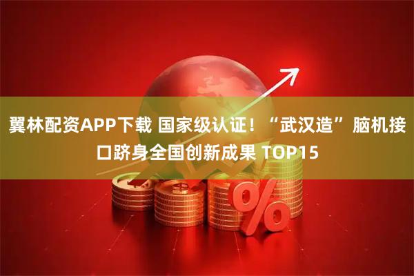 翼林配资APP下载 国家级认证！“武汉造” 脑机接口跻身全国创新成果 TOP15