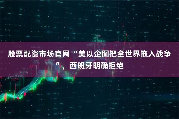 股票配资市场官网 “美以企图把全世界拖入战争”，西班牙明确拒绝