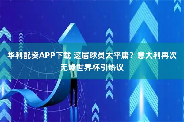 华利配资APP下载 这届球员太平庸？意大利再次无缘世界杯引热议