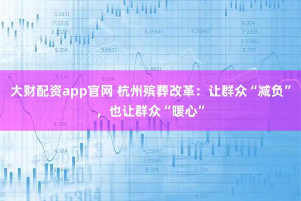 大财配资app官网 杭州殡葬改革：让群众“减负”，也让群众“暖心”