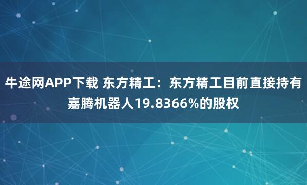 牛途网APP下载 东方精工：东方精工目前直接持有嘉腾机器人19.8366%的股权