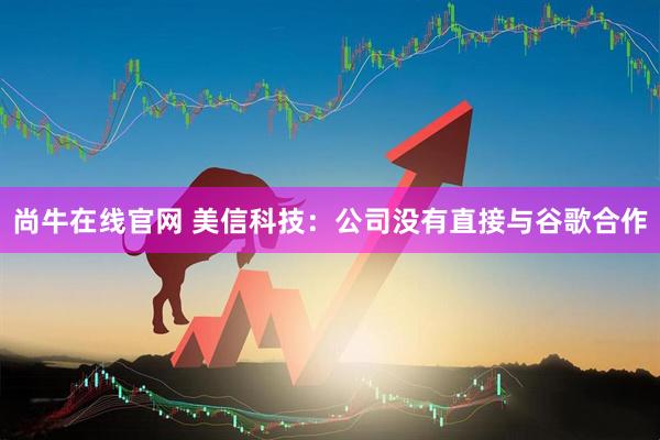 尚牛在线官网 美信科技：公司没有直接与谷歌合作