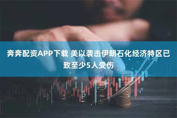 奔奔配资APP下载 美以袭击伊朗石化经济特区已致至少5人受伤