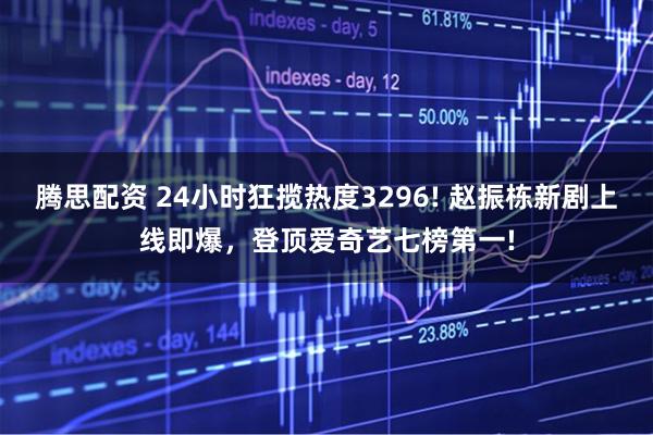 腾思配资 24小时狂揽热度3296! 赵振栋新剧上线即爆,登顶爱奇艺七榜第一!