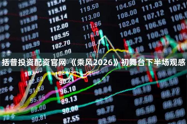括普投资配资官网 《乘风2026》初舞台下半场观感