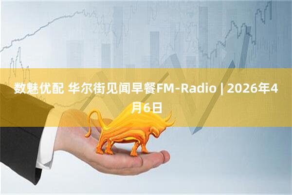 数魅优配 华尔街见闻早餐FM-Radio | 2026年4月6日