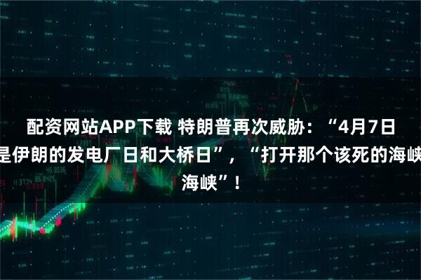 配资网站APP下载 特朗普再次威胁：“4月7日将是伊朗的发电厂日和大桥日”，“打开那个该死的海峡”！