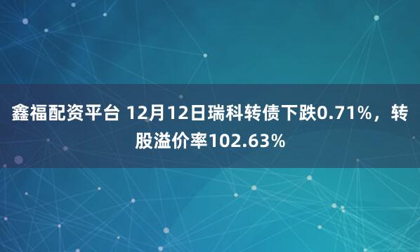 鑫福配资平台 12月12日瑞科转债下跌0.71%，转股溢价率102.63%