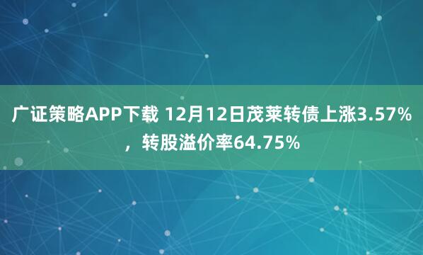 广证策略APP下载 12月12日茂莱转债上涨3.57%，转股溢价率64.75%