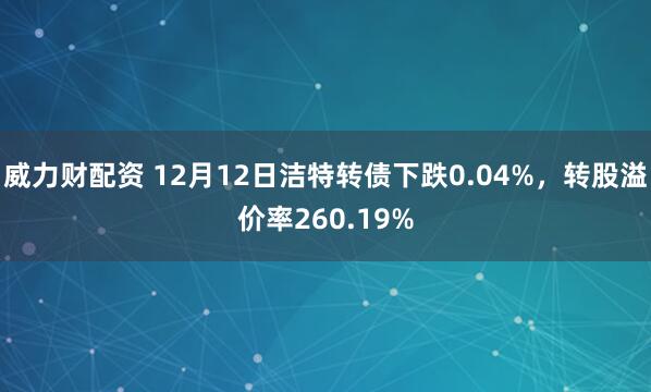 威力财配资 12月12日洁特转债下跌0.04%，转股溢价率260.19%