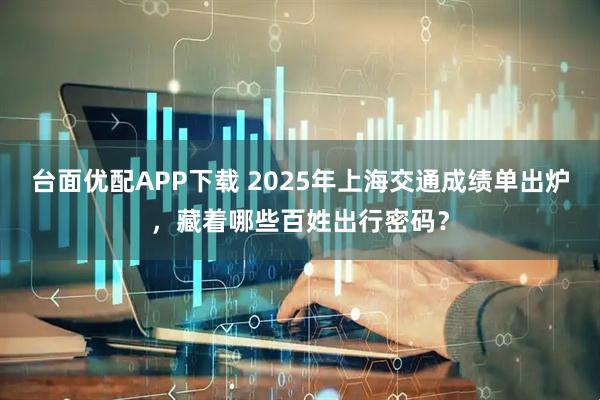 台面优配APP下载 2025年上海交通成绩单出炉，藏着哪些百姓出行密码？