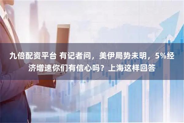 九倍配资平台 有记者问,美伊局势未明,5%经济增速你们有信心吗?上海这样回答