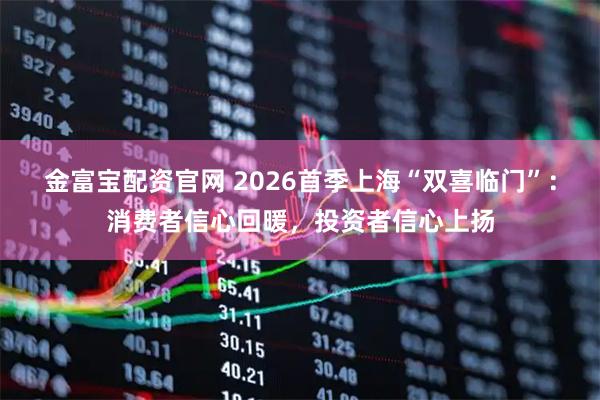 金富宝配资官网 2026首季上海“双喜临门”：消费者信心回暖，投资者信心上扬