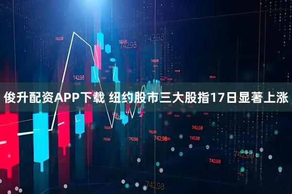 俊升配资APP下载 纽约股市三大股指17日显著上涨