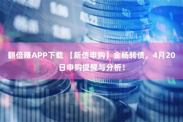 翻倍赚APP下载 【新债申购】金杨转债，4月20日申购提醒与分析！