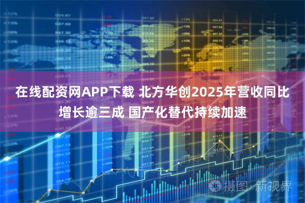 在线配资网APP下载 北方华创2025年营收同比增长逾三成 国产化替代持续加速