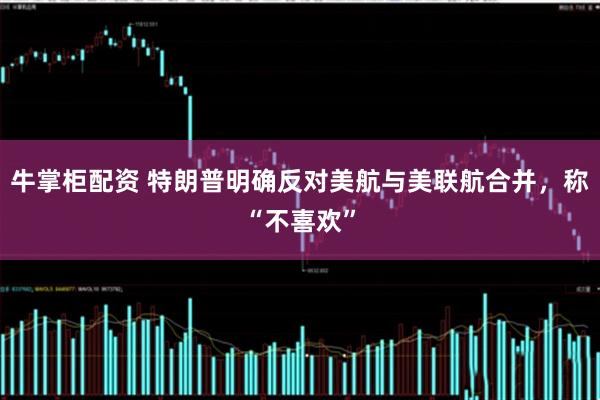 牛掌柜配资 特朗普明确反对美航与美联航合并，称“不喜欢”