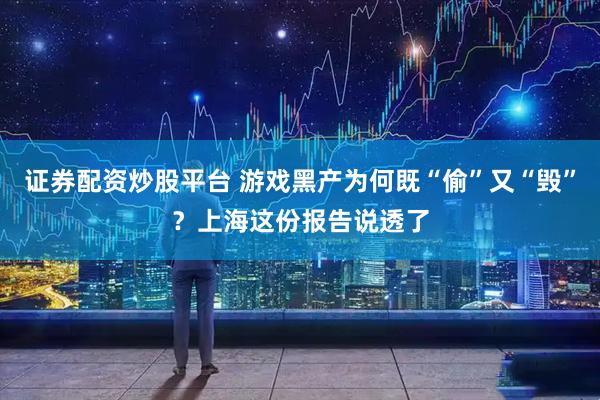 证券配资炒股平台 游戏黑产为何既“偷”又“毁”？上海这份报告说透了