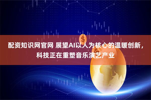 配资知识网官网 展望AI以人为核心的温暖创新，科技正在重塑音乐演艺产业