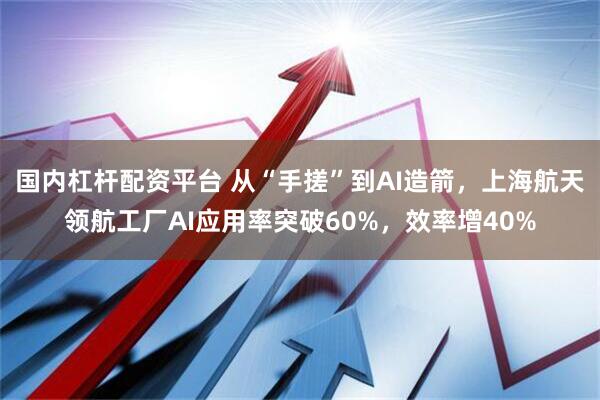 国内杠杆配资平台 从“手搓”到AI造箭，上海航天领航工厂AI应用率突破60%，效率增40%